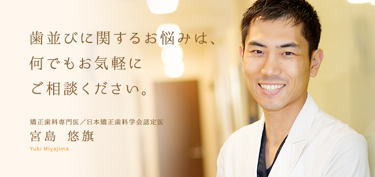 歯並びに関するお悩みは、何でもお気軽にご相談ください。