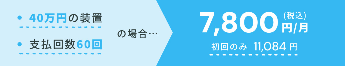 40万円の装置/支払回数60回の場合｜7,800円/月(税込) ※初回のみ11,084円