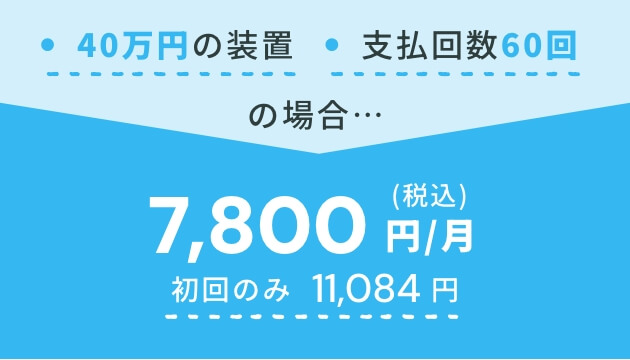 40万円の装置/支払回数60回の場合｜7,800円/月(税込) ※初回のみ11,084円