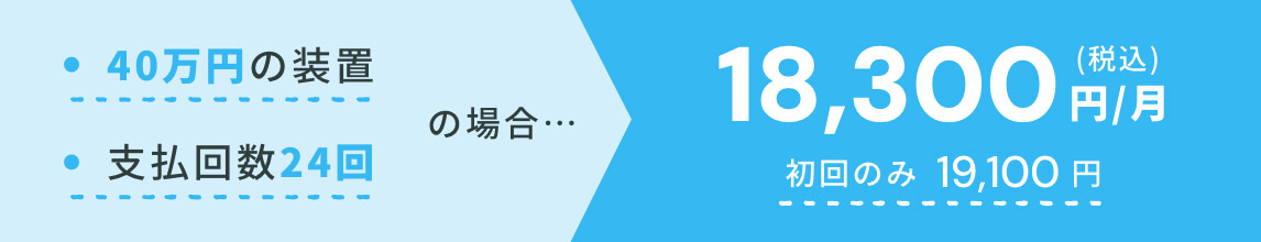 40万円の装置/支払回数24回の場合｜18,300円/月(税込) ※初回のみ19,100円