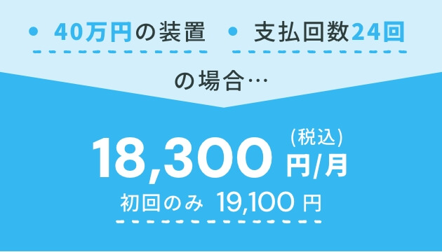 40万円の装置/支払回数24回の場合｜18,300円/月(税込) ※初回のみ19,100円