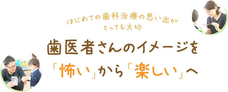 歯医者さんのイメージを「怖い」から「楽しい」へ