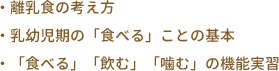 ・離乳食の考え方 ・乳幼児期の「食べる」ことの基本 ・「食べる」「飲む」「噛む」の機能実習