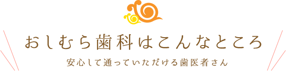 おしむら歯科はこんなところ 安心して通っていただける歯医者さん